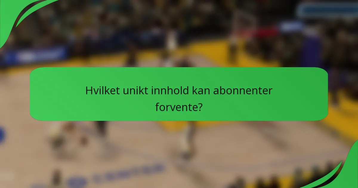 Hvilket unikt innhold kan abonnenter forvente?